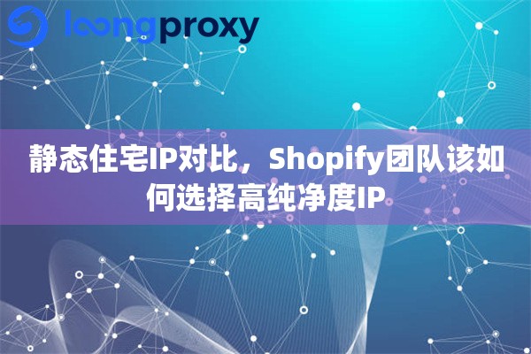 静态住宅IP对比，Shopify团队该如何选择高纯净度IP