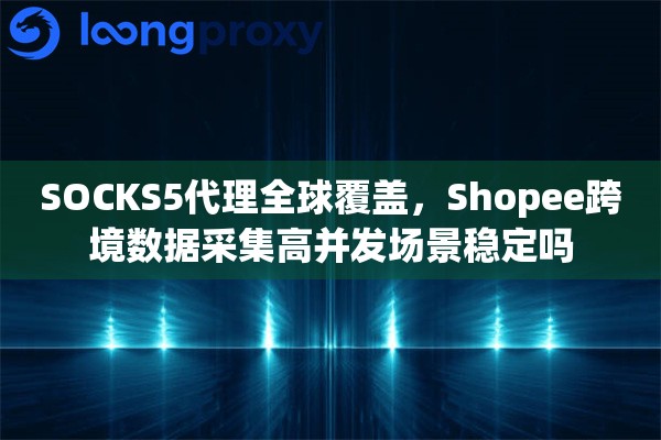 SOCKS5代理全球覆盖，Shopee跨境数据采集高并发场景稳定吗