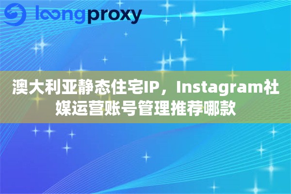 澳大利亚静态住宅IP，Instagram社媒运营账号管理推荐哪款