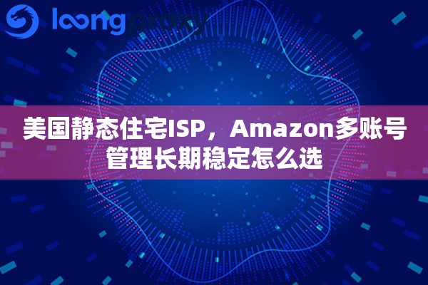 美国静态住宅ISP，Amazon多账号管理长期稳定怎么选