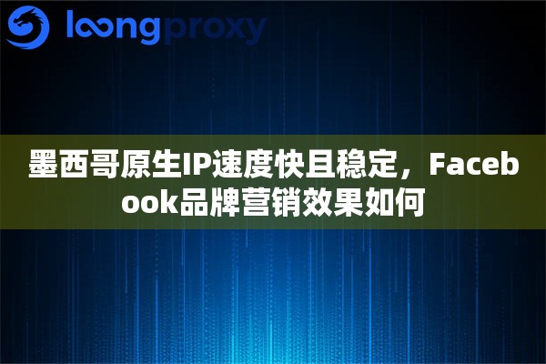 墨西哥原生IP速度快且稳定，Facebook品牌营销效果如何