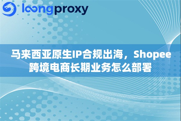 马来西亚原生IP合规出海，Shopee跨境电商长期业务怎么部署