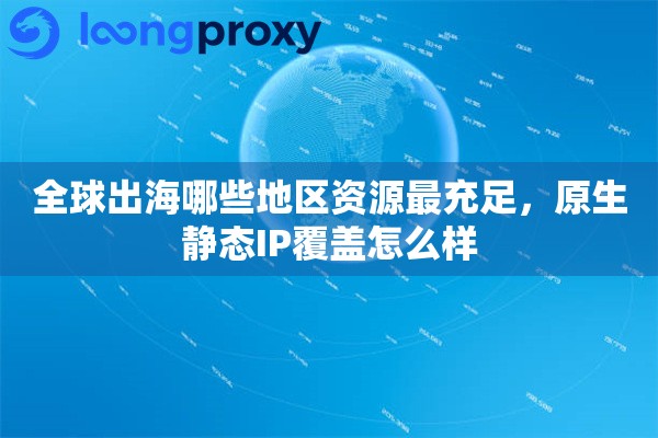 全球出海哪些地区资源最充足，原生静态IP覆盖怎么样