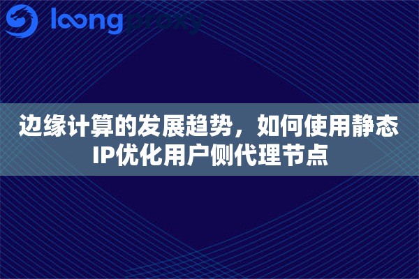 边缘计算的发展趋势，如何使用静态IP优化用户侧代理节点