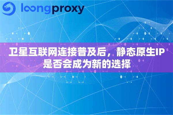 卫星互联网连接普及后，静态原生IP是否会成为新的选择