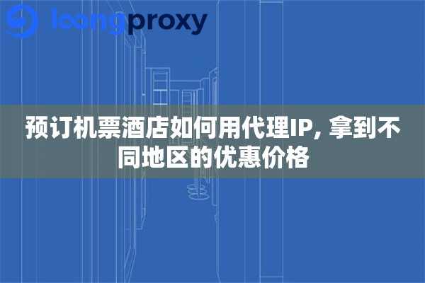 预订机票酒店如何用代理IP, 拿到不同地区的优惠价格