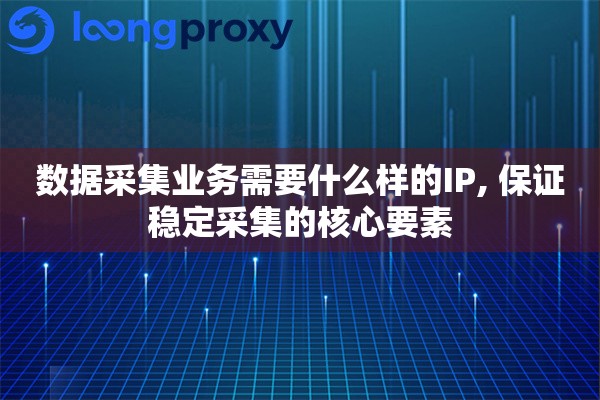 数据采集业务需要什么样的IP, 保证稳定采集的核心要素