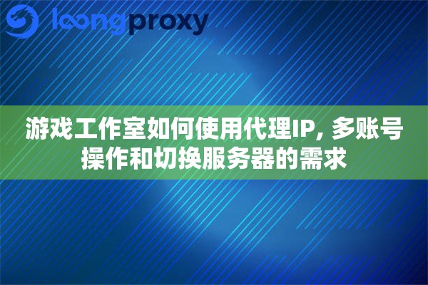 游戏工作室如何使用代理IP, 多账号操作和切换服务器的需求