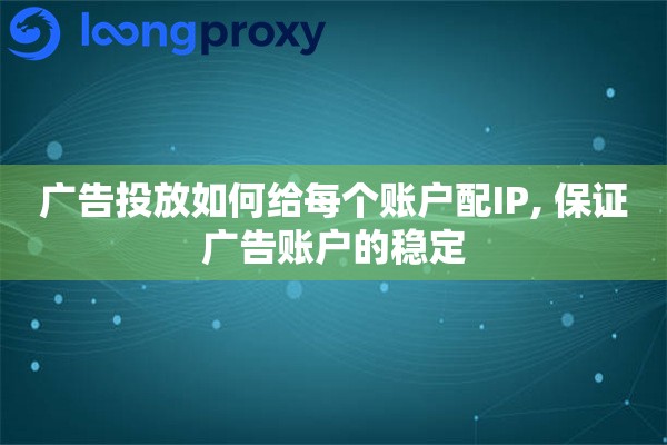广告投放如何给每个账户配IP, 保证广告账户的稳定