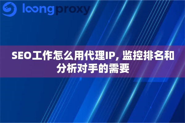 SEO工作怎么用代理IP, 监控排名和分析对手的需要