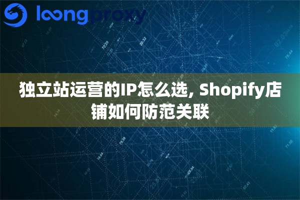 独立站运营的IP怎么选, Shopify店铺如何防范关联 独立站运营的IP怎么选, Shopify店铺如何防范关联