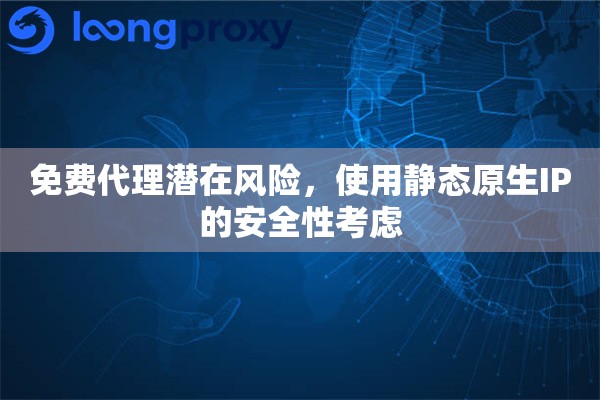 免费代理潜在风险,使用静态原生IP的安全性考虑 免费代理潜在风险,使用静态原生IP的安全性考虑