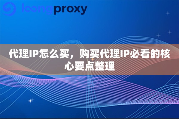 代理IP怎么买，购买代理IP必看的核心要点整理