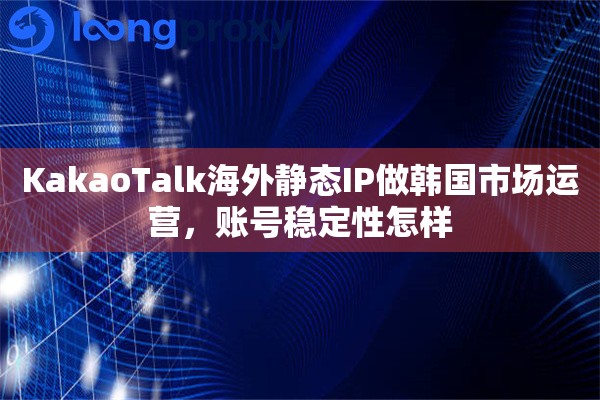 KakaoTalk海外静态IP做韩国市场运营，账号稳定性怎样