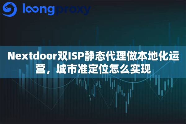 Nextdoor双ISP静态代理做本地化运营，城市准定位怎么实现