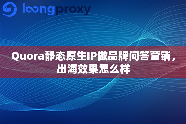 Quora静态原生IP做品牌问答营销，出海效果怎么样