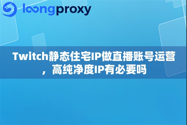 Twitch静态住宅IP做直播账号运营，高纯净度IP有必要吗