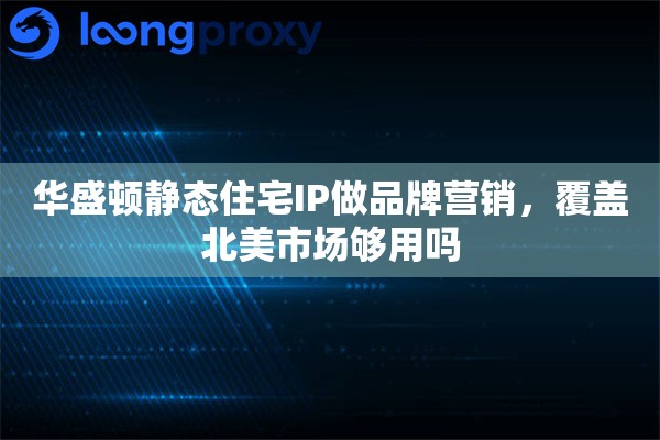 华盛顿静态住宅IP做品牌营销，覆盖北美市场够用吗