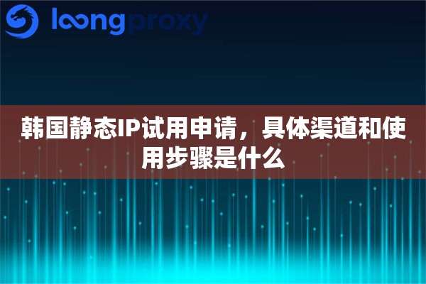 韩国静态IP试用申请，具体渠道和使用步骤是什么