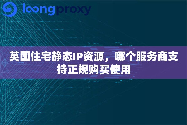 英国住宅静态IP资源，哪个服务商支持正规购买使用