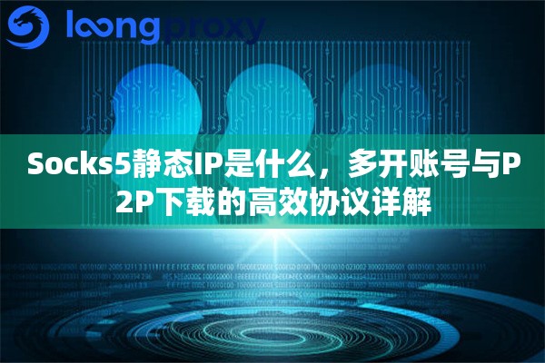 Socks5静态IP是什么，多开账号与P2P下载的高效协议详解