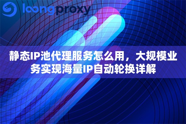 静态IP池代理服务怎么用，大规模业务实现海量IP自动轮换详解