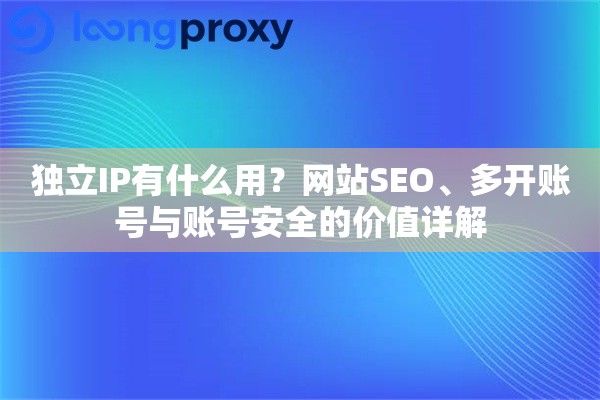 独立IP有什么用？网站SEO、多开账号与账号安全的价值详解