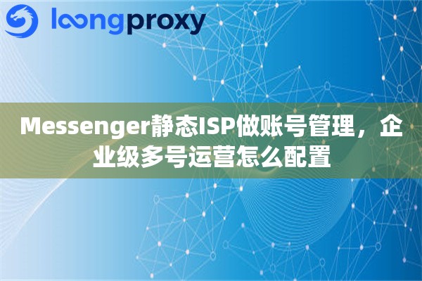 Messenger静态ISP做账号管理，企业级多号运营怎么配置