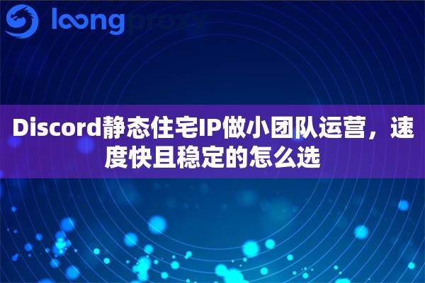 Discord静态住宅IP做小团队运营，速度快且稳定的怎么选