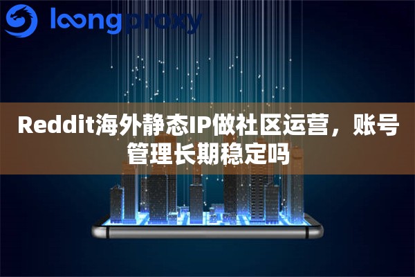Reddit海外静态IP做社区运营，账号管理长期稳定吗