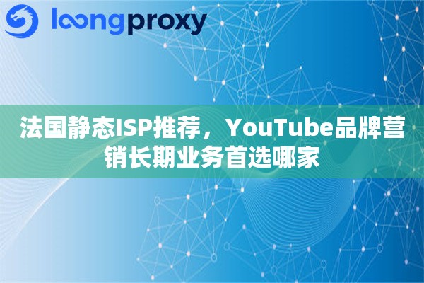 法国静态ISP推荐，YouTube品牌营销长期业务首选哪家