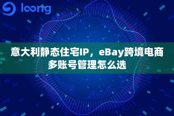 意大利静态住宅IP，eBay跨境电商多账号管理怎么选
