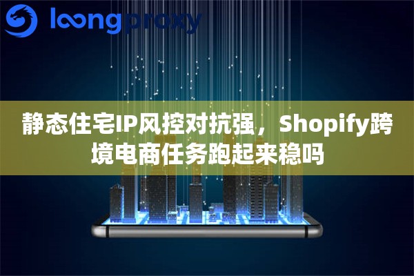 静态住宅IP风控对抗强，Shopify跨境电商任务跑起来稳吗