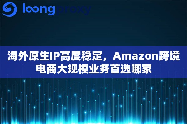 海外原生IP高度稳定，Amazon跨境电商大规模业务首选哪家