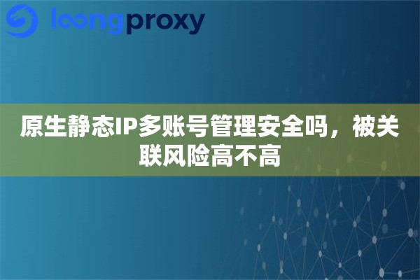 原生静态IP多账号管理安全吗，被关联风险高不高