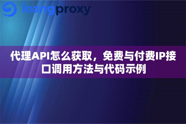 代理API怎么获取，免费与付费IP接口调用方法与代码示例