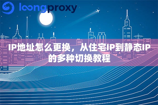 IP地址怎么更换，从住宅IP到静态IP的多种切换教程
