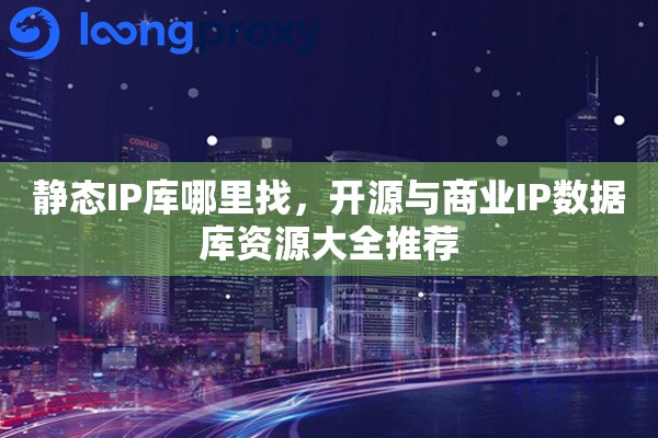 静态IP库哪里找，开源与商业IP数据库资源大全推荐