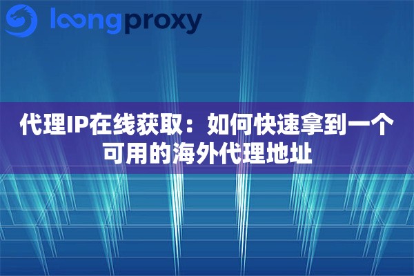 代理IP在线获取：如何快速拿到一个可用的海外代理地址