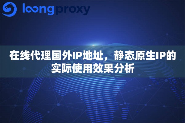 在线代理国外IP地址，静态原生IP的实际使用效果分析