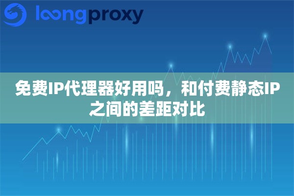 免费IP代理器好用吗，和付费静态IP之间的差距对比