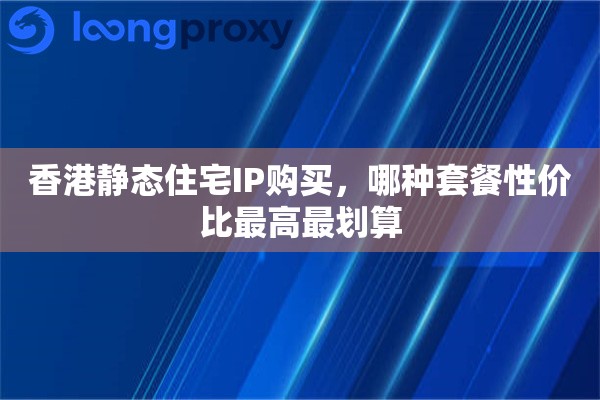 香港静态住宅IP购买，哪种套餐性价比最高最划算