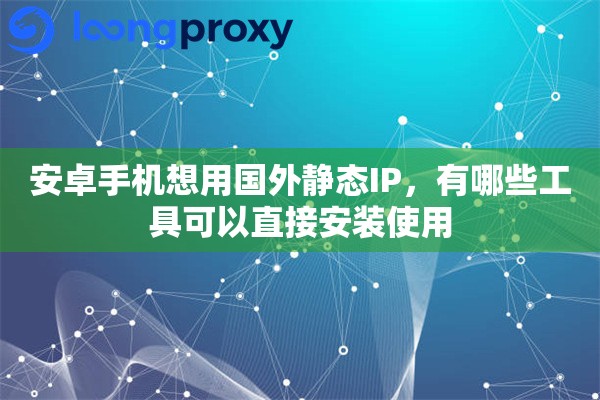 安卓手机想用国外静态IP，有哪些工具可以直接安装使用