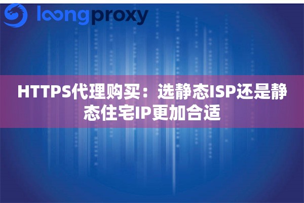 HTTPS代理购买：选静态ISP还是静态住宅IP更加合适