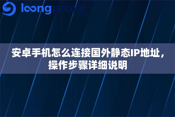 安卓手机怎么连接国外静态IP地址，操作步骤详细说明