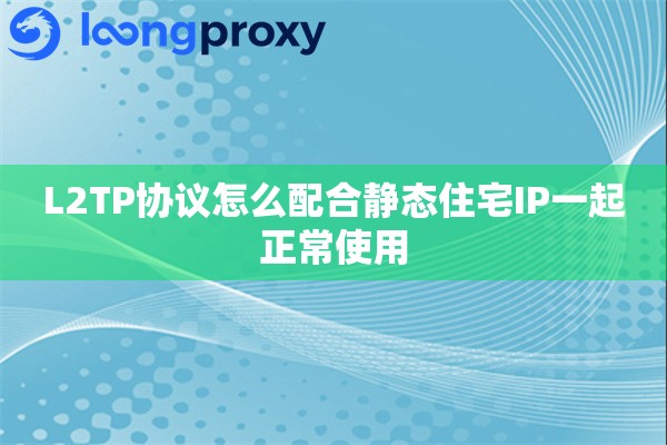 L2TP协议怎么配合静态住宅IP一起正常使用