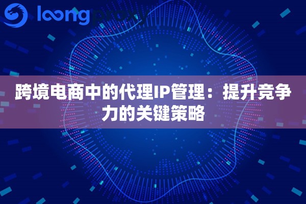 跨境电商中的代理IP管理：提升竞争力的关键策略