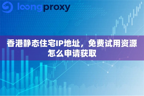 香港静态住宅IP地址，免费试用资源怎么申请获取