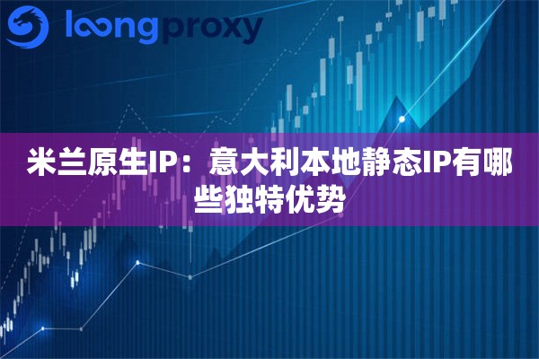 米兰原生IP：意大利本地静态IP有哪些独特优势