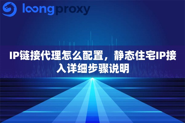 IP链接代理怎么配置，静态住宅IP接入详细步骤说明